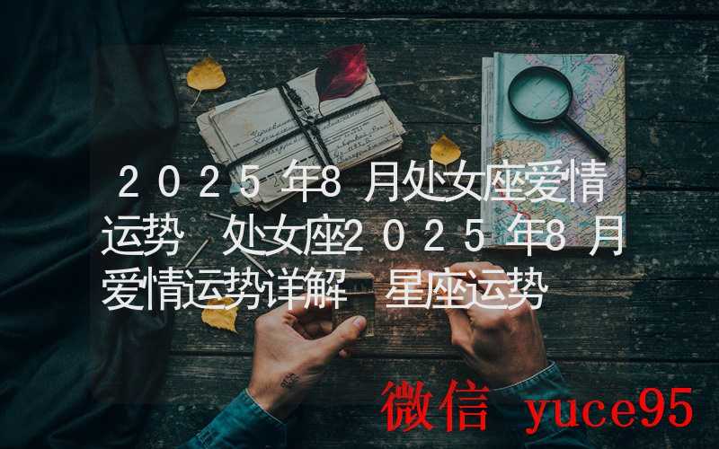 处女座爱情动态:相亲对象需谨慎考察细节为上策